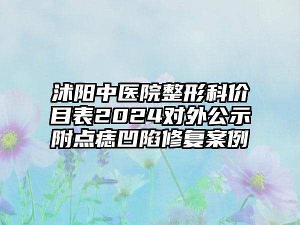 沭阳中医院整形科价目表2024对外公示附点痣凹陷修复案例