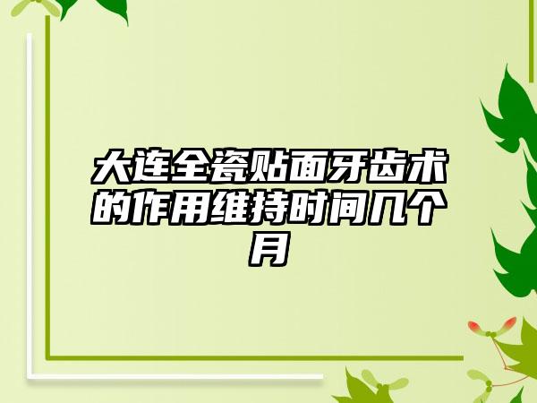 大连全瓷贴面牙齿术的作用维持时间几个月