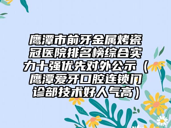 鹰潭市前牙金属烤瓷冠医院排名榜综合实力十强优先对外公示（鹰潭爱牙口腔连锁门诊部技术好人气高）