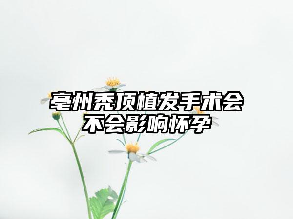 亳州秃顶植发手术会不会影响怀孕