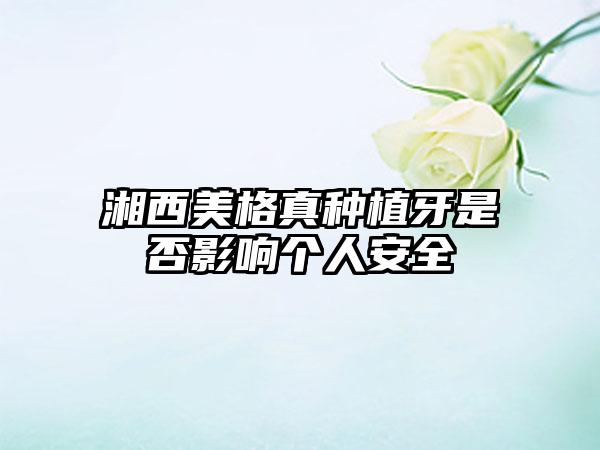 湘西美格真种植牙是否影响个人安全