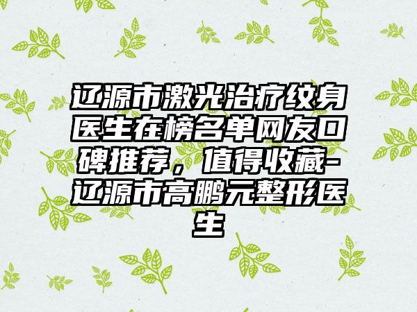 辽源市激光治疗纹身医生在榜名单网友口碑推荐，值得收藏-辽源市高鹏元整形医生