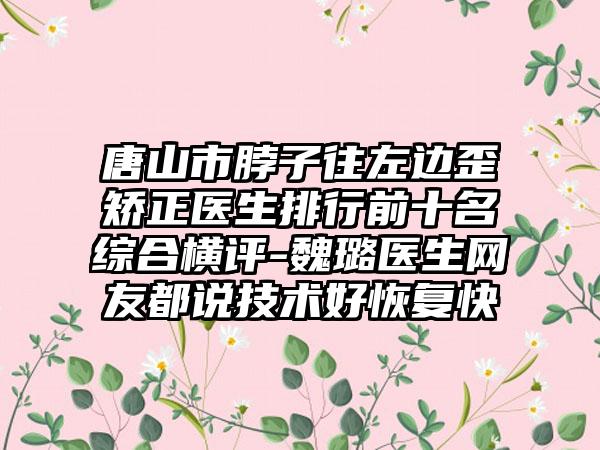 唐山市脖子往左边歪矫正医生排行前十名综合横评-魏璐医生网友都说技术好恢复快