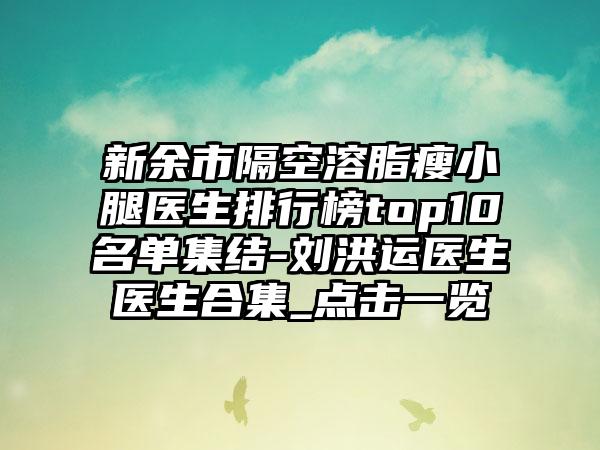 新余市隔空溶脂瘦小腿医生排行榜top10名单集结-刘洪运医生医生合集_点击一览