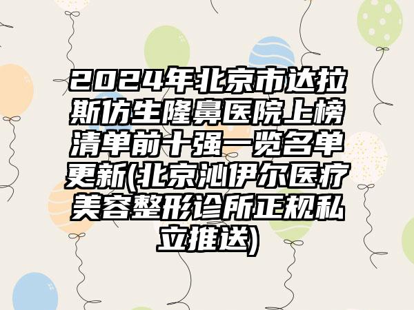 2024年北京市达拉斯仿生隆鼻医院上榜清单前十强一览名单更新(北京沁伊尔医疗美容整形诊所正规私立推送)