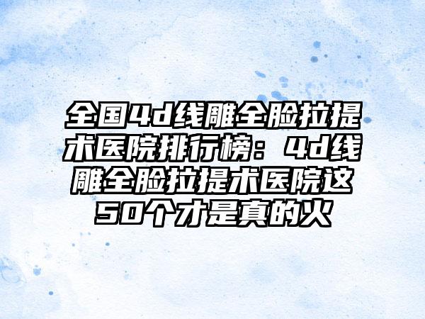 全国4d线雕全脸拉提术医院排行榜：4d线雕全脸拉提术医院这50个才是真的火