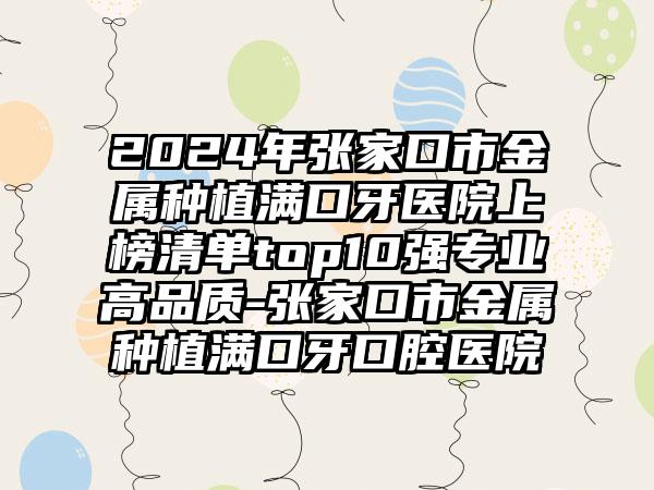 2024年张家口市金属种植满口牙医院上榜清单top10强专业高品质-张家口市金属种植满口牙口腔医院