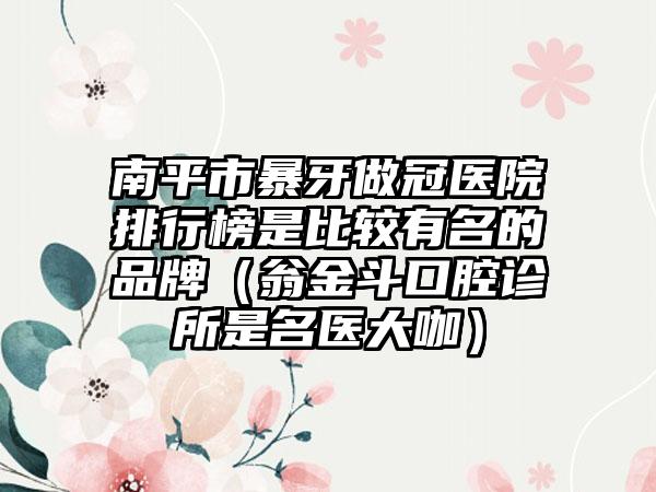 南平市暴牙做冠医院排行榜是比较有名的品牌（翁金斗口腔诊所是名医大咖）