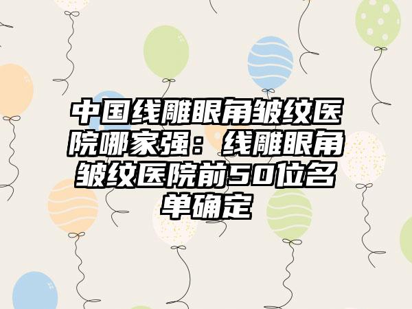 中国线雕眼角皱纹医院哪家强：线雕眼角皱纹医院前50位名单确定