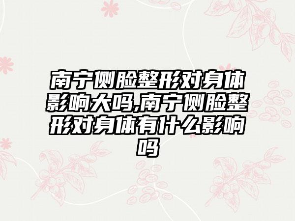 南宁侧脸整形对身体影响大吗,南宁侧脸整形对身体有什么影响吗