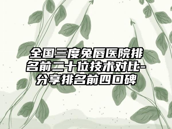 全国三度兔唇医院排名前二十位技术对比-分享排名前四口碑