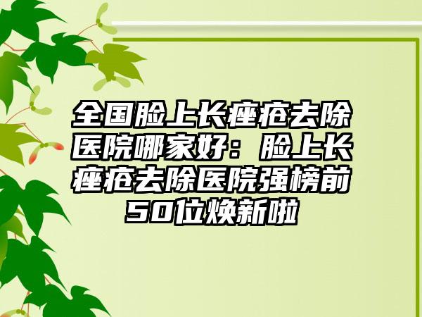 全国脸上长痤疮去除医院哪家好：脸上长痤疮去除医院强榜前50位焕新啦