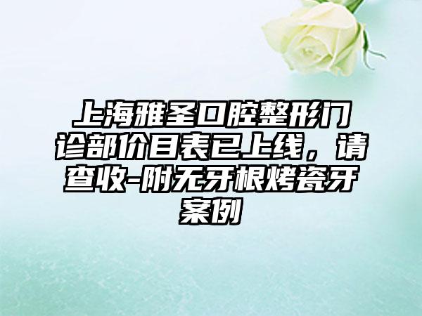 上海雅圣口腔整形门诊部价目表已上线，请查收-附无牙根烤瓷牙案例