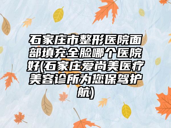 石家庄市整形医院面部填充全脸哪个医院好(石家庄爱尚美医疗美容诊所为您保驾护航)