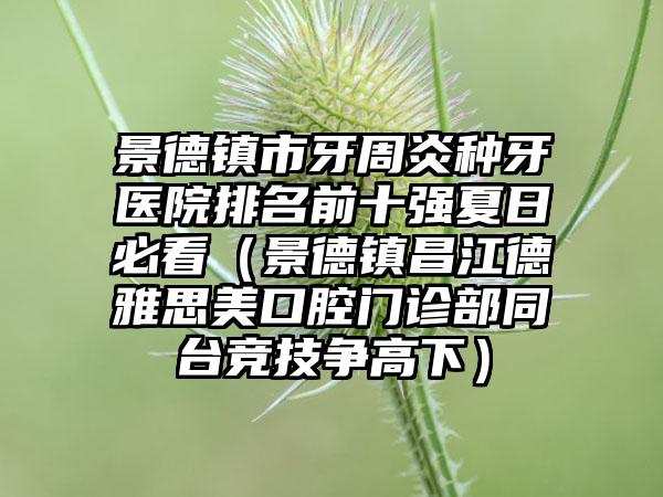 景德镇市牙周炎种牙医院排名前十强夏日必看（景德镇昌江德雅思美口腔门诊部同台竞技争高下）