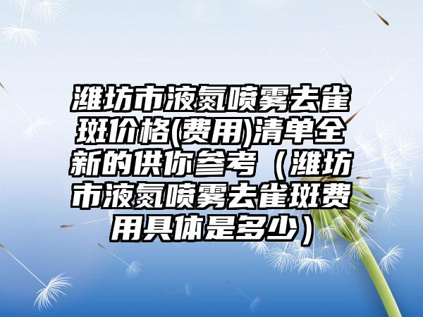 潍坊市液氮喷雾去雀斑价格(费用)清单全新的供你参考（潍坊市液氮喷雾去雀斑费用具体是多少）