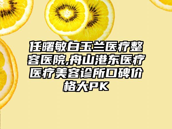 任曙敏白玉兰医疗整容医院,舟山港东医疗医疗美容诊所口碑价格大PK