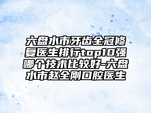 六盘水市牙齿全冠修复医生排行top10强哪个技术比较好-六盘水市赵全刚口腔医生