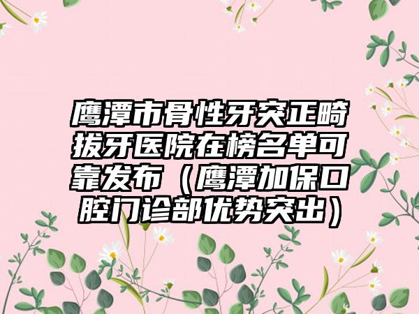 鹰潭市骨性牙突正畸拔牙医院在榜名单可靠发布（鹰潭加保口腔门诊部优势突出）