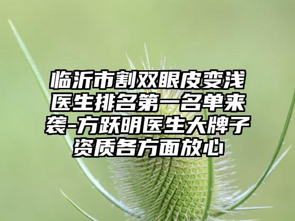 临沂市割双眼皮变浅医生排名第一名单来袭-方跃明医生大牌子资质各方面放心