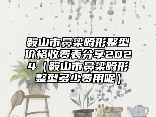 鞍山市鼻梁畸形整型价格收费表分享2024（鞍山市鼻梁畸形整型多少费用呢）