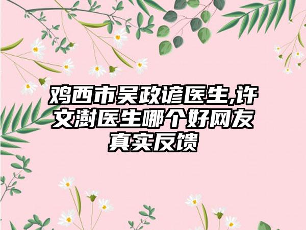 鸡西市吴政谚医生,许文澍医生哪个好网友真实反馈