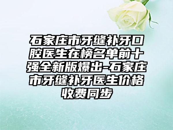 石家庄市牙缝补牙口腔医生在榜名单前十强全新版爆出-石家庄市牙缝补牙医生价格收费同步