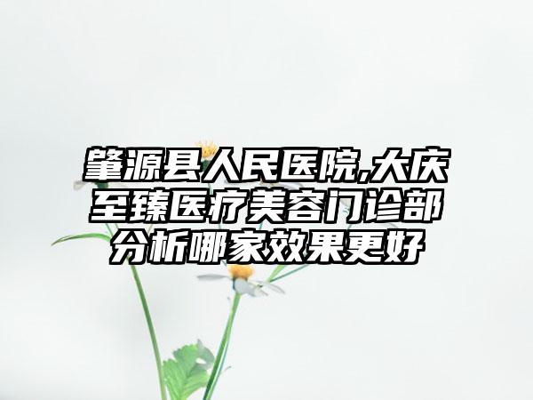 肇源县人民医院,大庆至臻医疗美容门诊部分析哪家效果更好