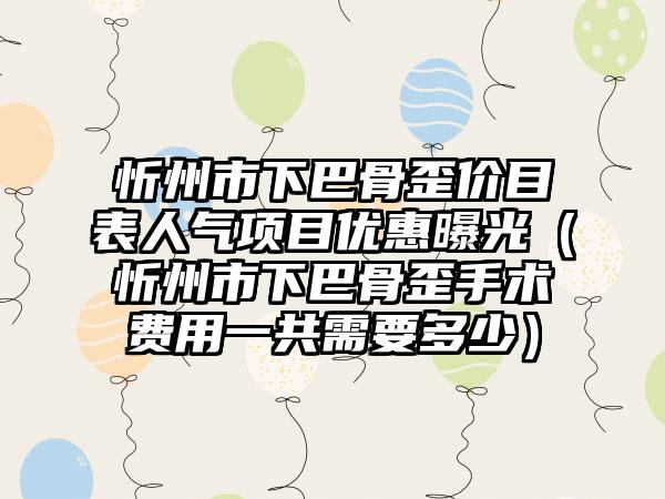 忻州市下巴骨歪价目表人气项目优惠曝光（忻州市下巴骨歪手术费用一共需要多少）