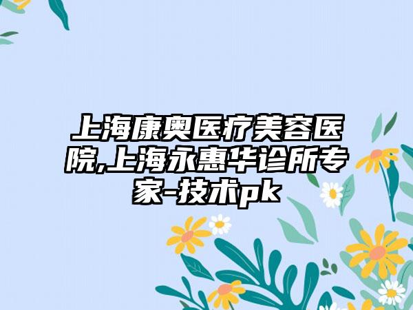 上海康奥医疗美容医院,上海永惠华诊所专家-技术pk