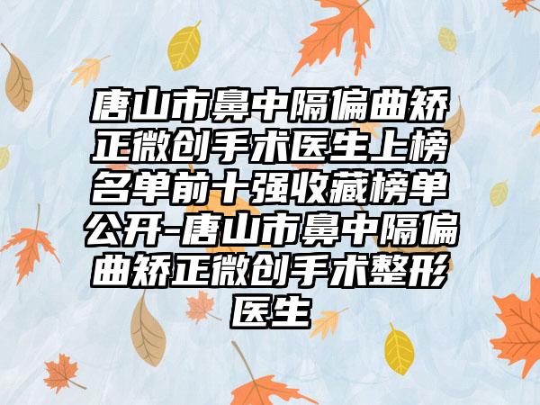 唐山市鼻中隔偏曲矫正微创手术医生上榜名单前十强收藏榜单公开-唐山市鼻中隔偏曲矫正微创手术整形医生