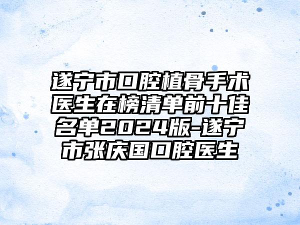 遂宁市口腔植骨手术医生在榜清单前十佳名单2024版-遂宁市张庆国口腔医生