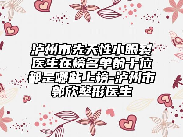 泸州市先天性小眼裂医生在榜名单前十位都是哪些上榜-泸州市郭欣整形医生