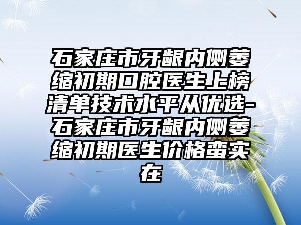 石家庄市牙龈内侧萎缩初期口腔医生上榜清单技术水平从优选-石家庄市牙龈内侧萎缩初期医生价格蛮实在