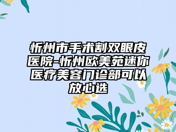 忻州市手术割双眼皮医院-忻州欧美苑迷你医疗美容门诊部可以放心选