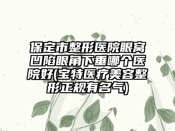 保定市整形医院眼窝凹陷眼角下垂哪个医院好(宝特医疗美容整形正规有名气)