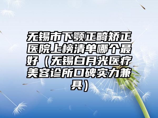 无锡市下颚正畸矫正医院上榜清单哪个最好（无锡白月光医疗美容诊所口碑实力兼具）