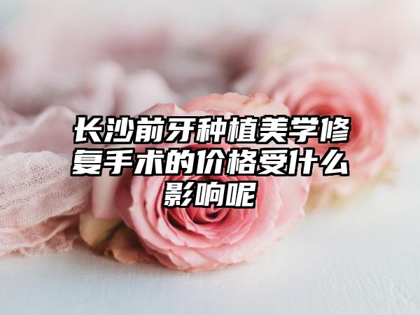 长沙前牙种植美学修复手术的价格受什么影响呢