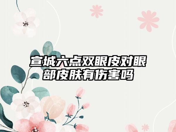 宣城六点双眼皮对眼部皮肤有伤害吗