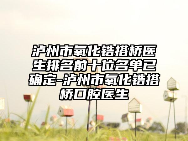 泸州市氧化锆搭桥医生排名前十位名单已确定-泸州市氧化锆搭桥口腔医生