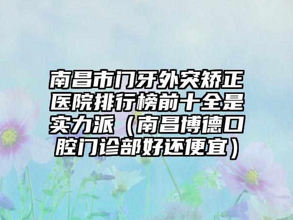 南昌市门牙外突矫正医院排行榜前十全是实力派（南昌博德口腔门诊部好还便宜）