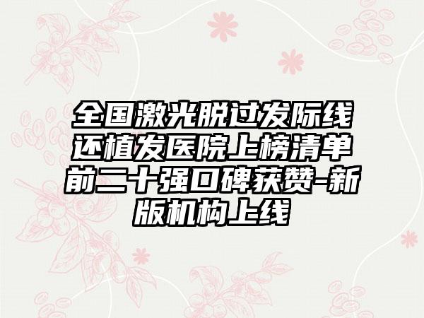 全国激光脱过发际线还植发医院上榜清单前二十强口碑获赞-新版机构上线