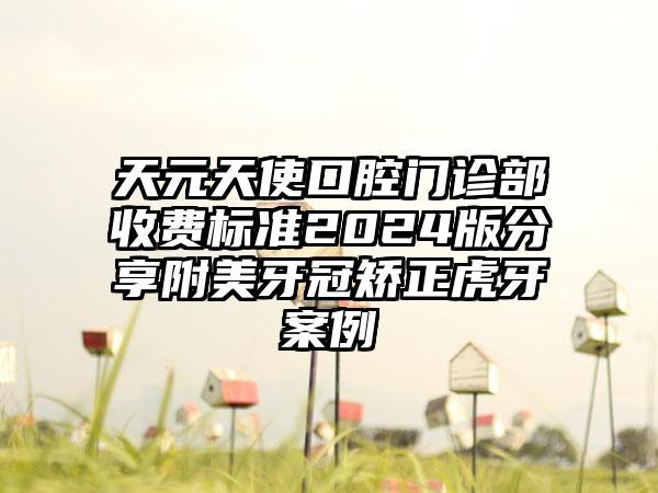 天元天使口腔门诊部收费标准2024版分享附美牙冠矫正虎牙案例