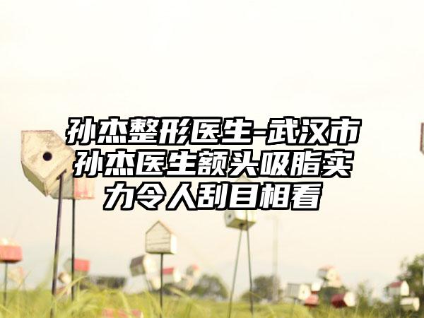 孙杰整形医生-武汉市孙杰医生额头吸脂实力令人刮目相看