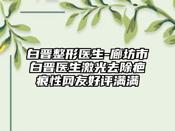 白晋整形医生-廊坊市白晋医生激光去除疤痕性网友好评满满