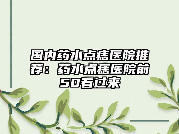 国内药水点痣医院推荐：药水点痣医院前50看过来