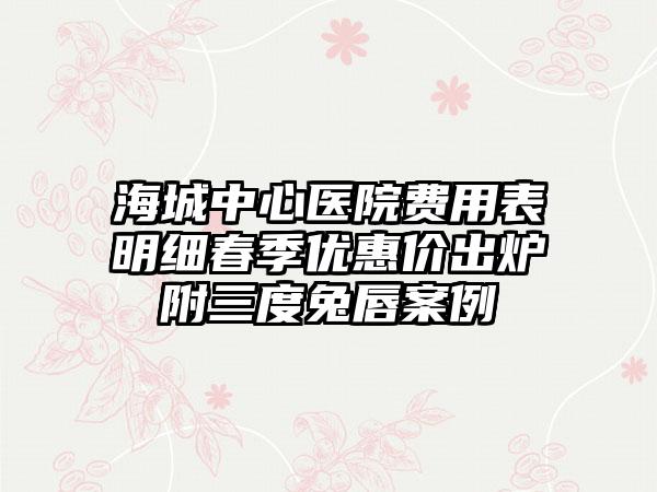 海城中心医院费用表明细春季优惠价出炉附三度兔唇案例