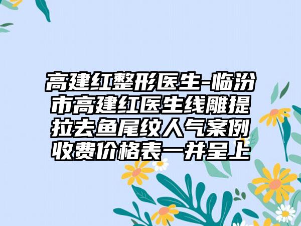 高建红整形医生-临汾市高建红医生线雕提拉去鱼尾纹人气案例收费价格表一并呈上