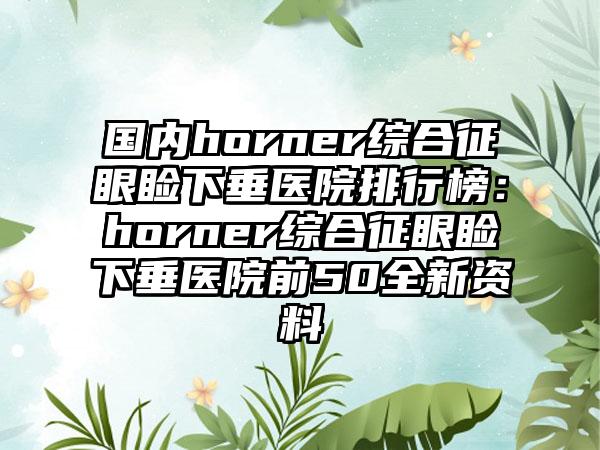 国内horner综合征眼睑下垂医院排行榜：horner综合征眼睑下垂医院前50全新资料