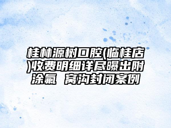 桂林源树口腔(临桂店)收费明细详尽曝出附涂氟 窝沟封闭案例